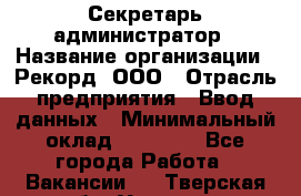 Секретарь-администратор › Название организации ­ Рекорд, ООО › Отрасль предприятия ­ Ввод данных › Минимальный оклад ­ 30 000 - Все города Работа » Вакансии   . Тверская обл.,Удомля г.